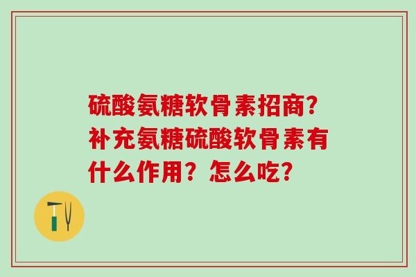 硫酸氨糖软骨素招商?补充氨糖硫酸软骨素有什么作用?怎么吃?-第1张图片-氨糖科普网 硫酸氨糖软骨素招商?补充氨糖硫酸软骨素有什么作用?怎么吃?-第1张图片-氨糖科普网