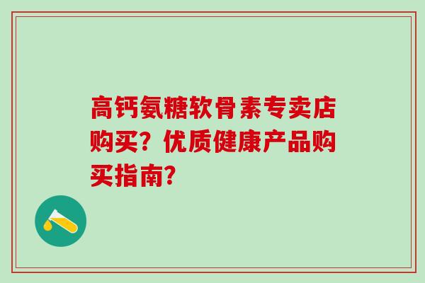 高钙氨糖软骨素专卖店购买?优质健康产品购买指南?-第1张图片-氨糖科普网 高钙氨糖软骨素专卖店购买?优质健康产品购买指南?-第1张图片-氨糖科普网