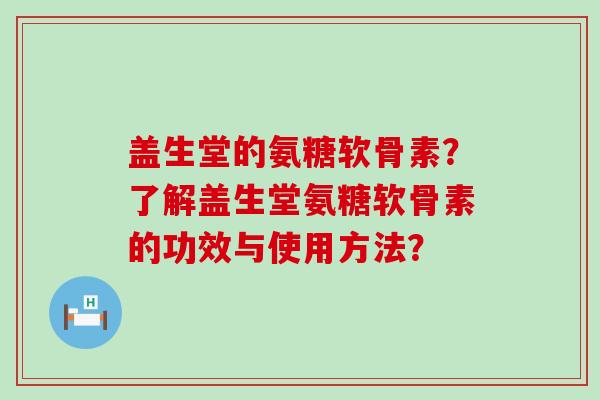 盖生堂的氨糖软骨素？了解盖生堂氨糖软骨素的功效与使用方法？-第1张图片-氨糖科普网