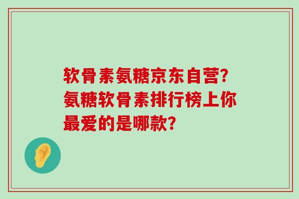 软骨素氨糖京东自营?氨糖软骨素排行榜上你最爱的是哪款?-第1张图片-氨糖科普网 软骨素氨糖京东自营?氨糖软骨素排行榜上你最爱的是哪款?-第1张图片-氨糖科普网