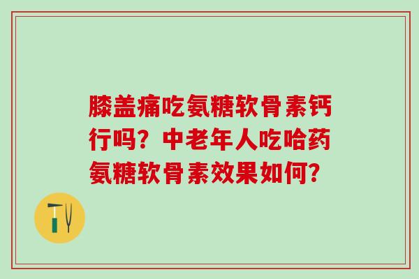 膝盖痛吃氨糖软骨素钙行吗?中老年人吃哈药氨糖软骨素效果如何?-第1张图片-氨糖科普网 膝盖痛吃氨糖软骨素钙行吗?中老年人吃哈药氨糖软骨素效果如何?-第1张图片-氨糖科普网