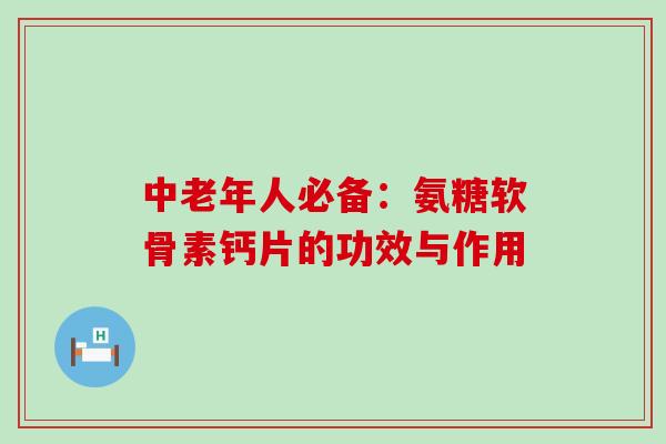 中老年人必备:氨糖软骨素钙片的功效与作用-第1张图片-氨糖科普网 中老年人必备:氨糖软骨素钙片的功效与作用-第1张图片-氨糖科普网