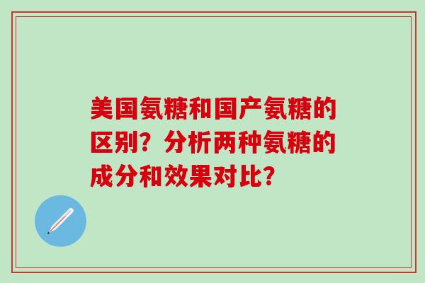 美国氨糖和国产氨糖的区别？分析两种氨糖的成分和效果对比？-第1张图片-氨糖科普网