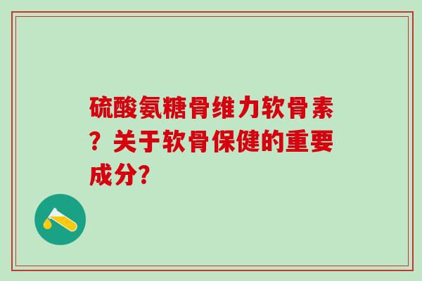 硫酸氨糖骨维力软骨素?关于软骨保健的重要成分?-第1张图片-氨糖科普网 硫酸氨糖骨维力软骨素?关于软骨保健的重要成分?-第1张图片-氨糖科普网