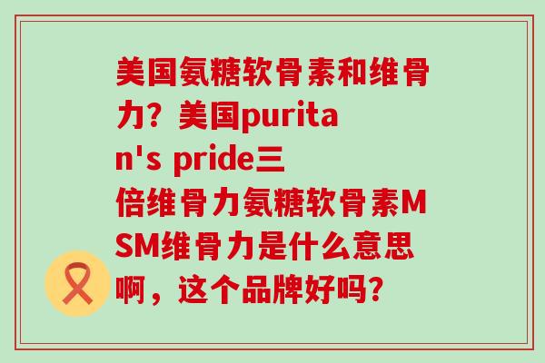 美国氨糖软骨素和维骨力?美国puritan's pride三倍维骨力氨糖软骨素MSM维骨力是什么意思啊,这个品牌好吗?-第1张图片-氨糖科普网 美国氨糖软骨素和维骨力?美国puritan's pride三倍维骨力氨糖软骨素MSM维骨力是什么意思啊,这个品牌好吗?-第1张图片-氨糖科普网