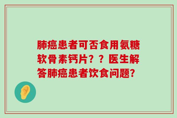 肺癌患者可否食用氨糖软骨素钙片？？医生解答肺癌患者饮食问题？-第1张图片-氨糖科普网
