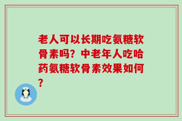 老人可以长期吃氨糖软骨素吗?中老年人吃哈药氨糖软骨素效果如何?-第1张图片-氨糖科普网 老人可以长期吃氨糖软骨素吗?中老年人吃哈药氨糖软骨素效果如何?-第1张图片-氨糖科普网