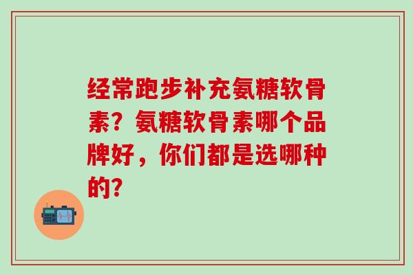 经常跑步补充氨糖软骨素？氨糖软骨素哪个品牌好，你们都是选哪种的？-第1张图片-氨糖科普网