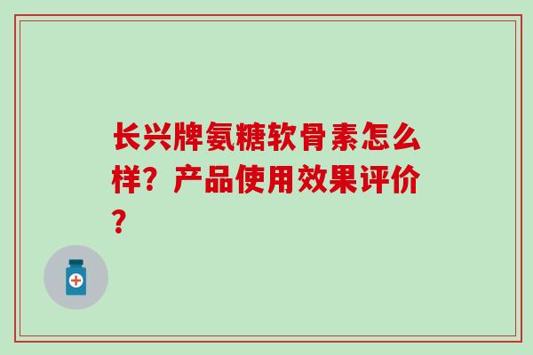 长兴牌氨糖软骨素怎么样?产品使用效果评价?-第1张图片-氨糖科普网 长兴牌氨糖软骨素怎么样?产品使用效果评价?-第1张图片-氨糖科普网