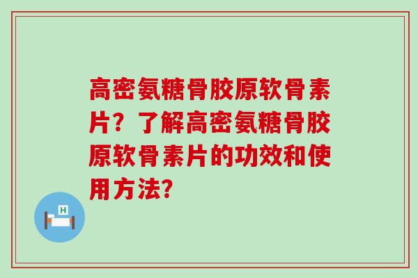 高密氨糖骨胶原软骨素片?了解高密氨糖骨胶原软骨素片的功效和使用方法?-第1张图片-氨糖科普网 高密氨糖骨胶原软骨素片?了解高密氨糖骨胶原软骨素片的功效和使用方法?-第1张图片-氨糖科普网