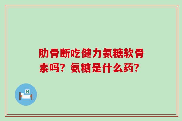 肋骨断吃健力氨糖软骨素吗？氨糖是什么药？-第1张图片-氨糖科普网