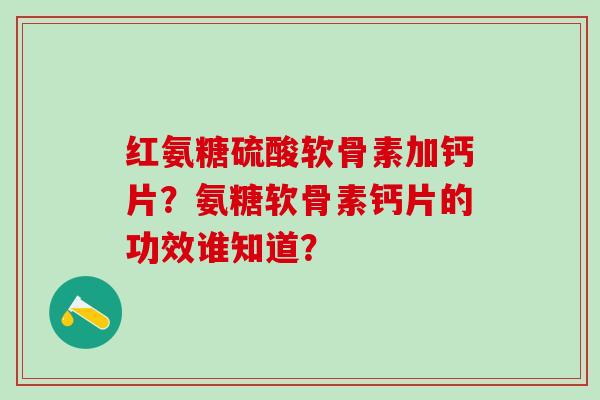 红氨糖硫酸软骨素加钙片?氨糖软骨素钙片的功效谁知道?-第1张图片-氨糖科普网 红氨糖硫酸软骨素加钙片?氨糖软骨素钙片的功效谁知道?-第1张图片-氨糖科普网