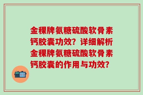 金稞牌氨糖硫酸软骨素钙胶囊功效?详细解析金稞牌氨糖硫酸软骨素钙胶囊的作用与功效?-第1张图片-氨糖科普网 金稞牌氨糖硫酸软骨素钙胶囊功效?详细解析金稞牌氨糖硫酸软骨素钙胶囊的作用与功效?-第1张图片-氨糖科普网