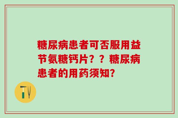 糖尿病患者可否服用益节氨糖钙片??糖尿病患者的用药须知?-第1张图片-氨糖科普网 糖尿病患者可否服用益节氨糖钙片??糖尿病患者的用药须知?-第1张图片-氨糖科普网