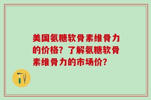 美国氨糖软骨素维骨力的价格？了解氨糖软骨素维骨力的市场价？-第1张图片-氨糖科普网