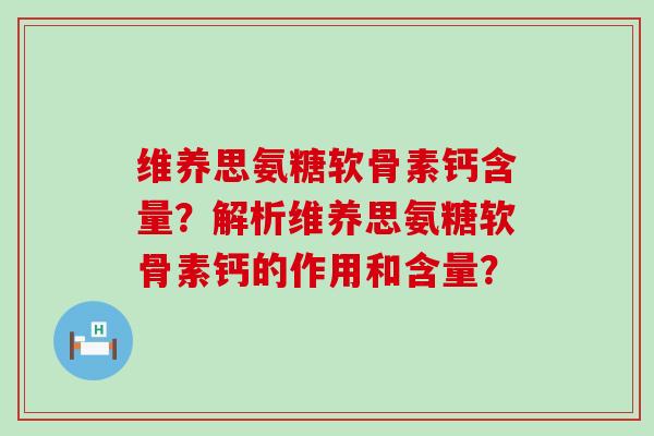 维养思氨糖软骨素钙含量？解析维养思氨糖软骨素钙的作用和含量？-第1张图片-氨糖科普网