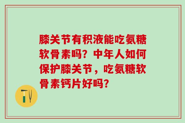 膝关节有积液能吃氨糖软骨素吗?中年人如何保护膝关节,吃氨糖软骨素钙片好吗?-第1张图片-氨糖科普网 膝关节有积液能吃氨糖软骨素吗?中年人如何保护膝关节,吃氨糖软骨素钙片好吗?-第1张图片-氨糖科普网