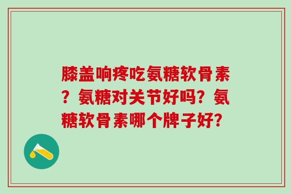 膝盖响疼吃氨糖软骨素?氨糖对关节好吗?氨糖软骨素哪个牌子好?-第1张图片-氨糖科普网 膝盖响疼吃氨糖软骨素?氨糖对关节好吗?氨糖软骨素哪个牌子好?-第1张图片-氨糖科普网
