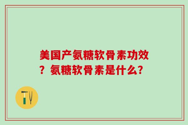 美国产氨糖软骨素功效？氨糖软骨素是什么？-第1张图片-氨糖科普网