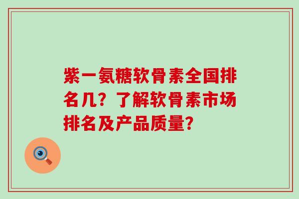 紫一氨糖软骨素全国排名几?了解软骨素市场排名及产品质量?-第1张图片-氨糖科普网 紫一氨糖软骨素全国排名几?了解软骨素市场排名及产品质量?-第1张图片-氨糖科普网