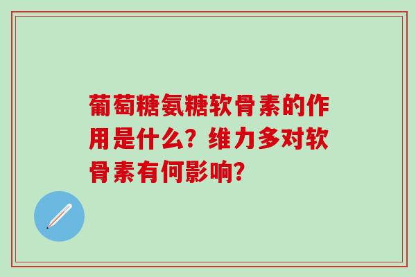 葡萄糖氨糖软骨素的作用是什么？维力多对软骨素有何影响？-第1张图片-氨糖科普网