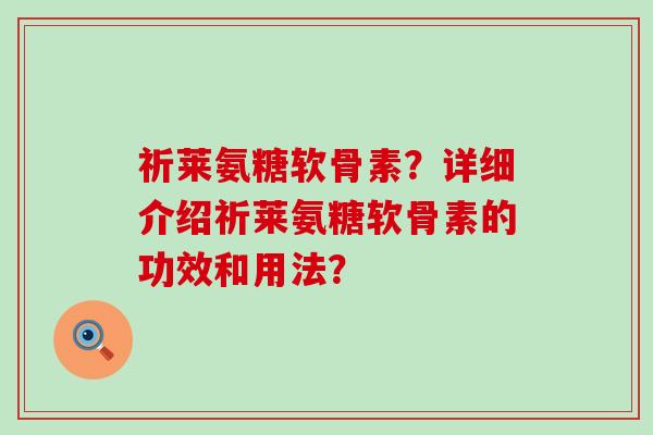 祈莱氨糖软骨素?详细介绍祈莱氨糖软骨素的功效和用法?-第1张图片-氨糖科普网 祈莱氨糖软骨素?详细介绍祈莱氨糖软骨素的功效和用法?-第1张图片-氨糖科普网