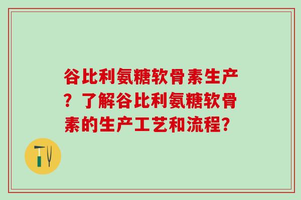 谷比利氨糖软骨素生产?了解谷比利氨糖软骨素的生产工艺和流程?-第1张图片-氨糖科普网 谷比利氨糖软骨素生产?了解谷比利氨糖软骨素的生产工艺和流程?-第1张图片-氨糖科普网