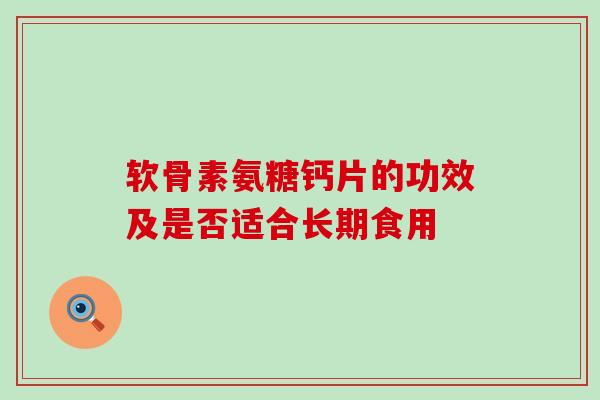软骨素氨糖钙片的功效及是否适合长期食用-第1张图片-氨糖科普网 软骨素氨糖钙片的功效及是否适合长期食用-第1张图片-氨糖科普网