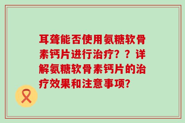 耳聋能否使用氨糖软骨素钙片进行治疗??详解氨糖软骨素钙片的治疗效果和注意事项?-第1张图片-氨糖科普网 耳聋能否使用氨糖软骨素钙片进行治疗??详解氨糖软骨素钙片的治疗效果和注意事项?-第1张图片-氨糖科普网