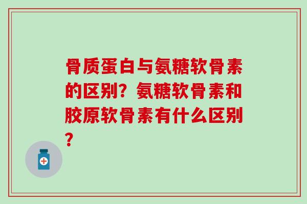 骨质蛋白与氨糖软骨素的区别?氨糖软骨素和胶原软骨素有什么区别?-第1张图片-氨糖科普网 骨质蛋白与氨糖软骨素的区别?氨糖软骨素和胶原软骨素有什么区别?-第1张图片-氨糖科普网