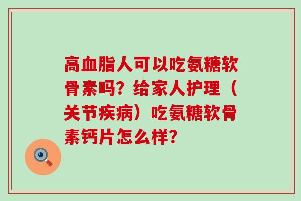 高血脂人可以吃氨糖软骨素吗?给家人护理(关节疾病)吃氨糖软骨素钙片怎么样?-第1张图片-氨糖科普网 高血脂人可以吃氨糖软骨素吗?给家人护理(关节疾病)吃氨糖软骨素钙片怎么样?-第1张图片-氨糖科普网