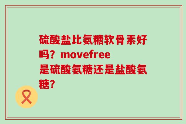 硫酸盐比氨糖软骨素好吗?movefree是硫酸氨糖还是盐酸氨糖?-第1张图片-氨糖科普网 硫酸盐比氨糖软骨素好吗?movefree是硫酸氨糖还是盐酸氨糖?-第1张图片-氨糖科普网