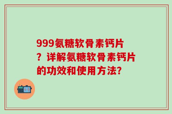 999氨糖软骨素钙片?详解氨糖软骨素钙片的功效和使用方法?-第1张图片-氨糖科普网 999氨糖软骨素钙片?详解氨糖软骨素钙片的功效和使用方法?-第1张图片-氨糖科普网