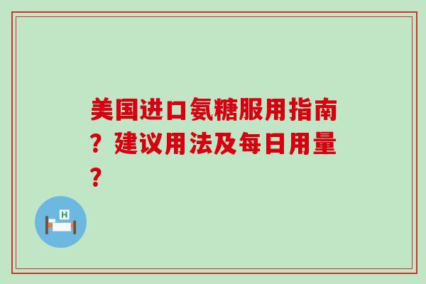 美国进口氨糖服用指南？建议用法及每日用量？-第1张图片-氨糖科普网