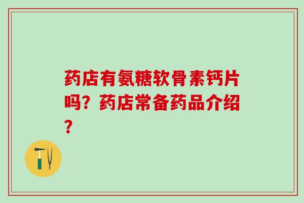 药店有氨糖软骨素钙片吗?药店常备药品介绍?-第1张图片-氨糖科普网 药店有氨糖软骨素钙片吗?药店常备药品介绍?-第1张图片-氨糖科普网