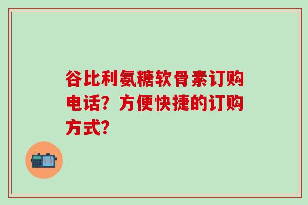 谷比利氨糖软骨素订购电话?方便快捷的订购方式?-第1张图片-氨糖科普网 谷比利氨糖软骨素订购电话?方便快捷的订购方式?-第1张图片-氨糖科普网