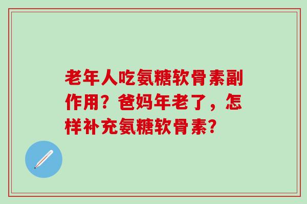 老年人吃氨糖软骨素副作用?爸妈年老了,怎样补充氨糖软骨素?-第1张图片-氨糖科普网 老年人吃氨糖软骨素副作用?爸妈年老了,怎样补充氨糖软骨素?-第1张图片-氨糖科普网
