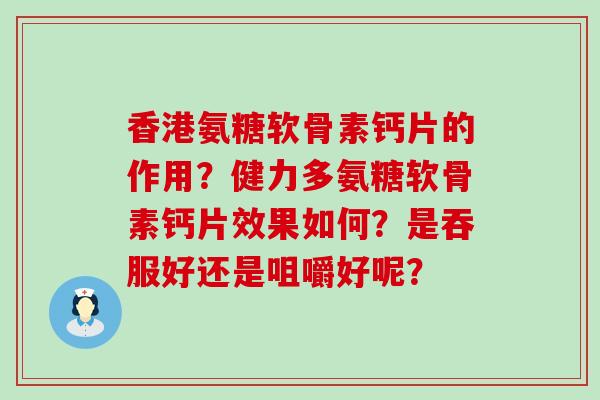 香港氨糖软骨素钙片的作用?健力多氨糖软骨素钙片效果如何?是吞服好还是咀嚼好呢?-第1张图片-氨糖科普网 香港氨糖软骨素钙片的作用?健力多氨糖软骨素钙片效果如何?是吞服好还是咀嚼好呢?-第1张图片-氨糖科普网