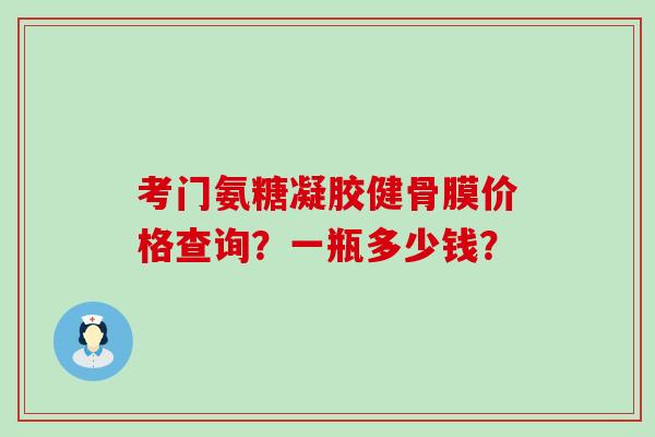 考门氨糖凝胶健骨膜价格查询？一瓶多少钱？-第1张图片-氨糖科普网