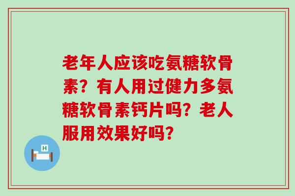 老年人应该吃氨糖软骨素？有人用过健力多氨糖软骨素钙片吗？老人服用效果好吗？-第1张图片-氨糖科普网