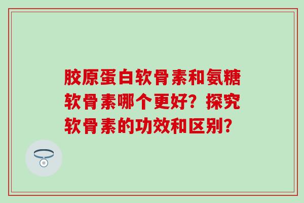 胶原蛋白软骨素和氨糖软骨素哪个更好?探究软骨素的功效和区别?-第1张图片-氨糖科普网 胶原蛋白软骨素和氨糖软骨素哪个更好?探究软骨素的功效和区别?-第1张图片-氨糖科普网