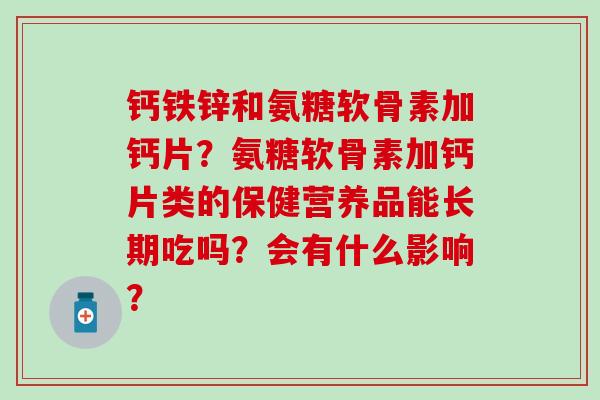 钙铁锌和氨糖软骨素加钙片?氨糖软骨素加钙片类的保健营养品能长期吃吗?会有什么影响?-第1张图片-氨糖科普网 钙铁锌和氨糖软骨素加钙片?氨糖软骨素加钙片类的保健营养品能长期吃吗?会有什么影响?-第1张图片-氨糖科普网