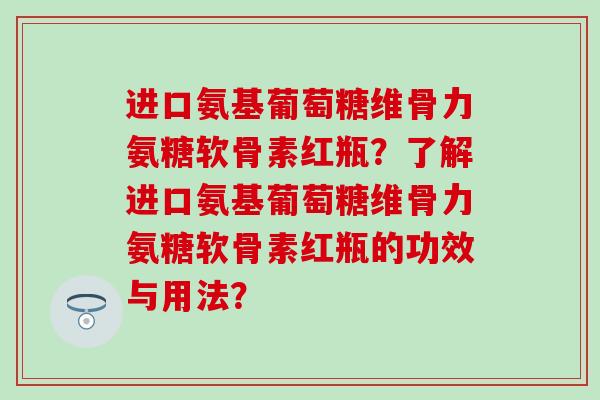 进口氨基葡萄糖维骨力氨糖软骨素红瓶?了解进口氨基葡萄糖维骨力氨糖软骨素红瓶的功效与用法?-第1张图片-氨糖科普网 进口氨基葡萄糖维骨力氨糖软骨素红瓶?了解进口氨基葡萄糖维骨力氨糖软骨素红瓶的功效与用法?-第1张图片-氨糖科普网