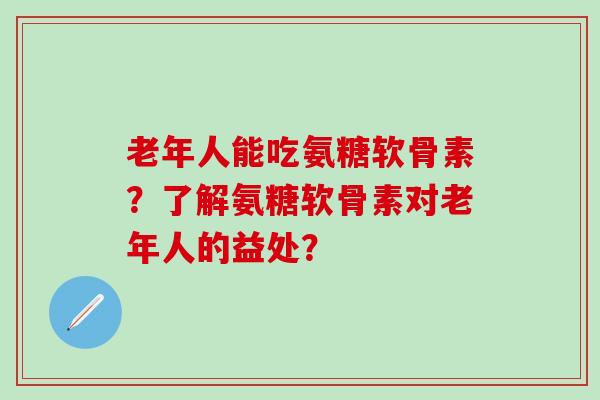 老年人能吃氨糖软骨素？了解氨糖软骨素对老年人的益处？-第1张图片-氨糖科普网