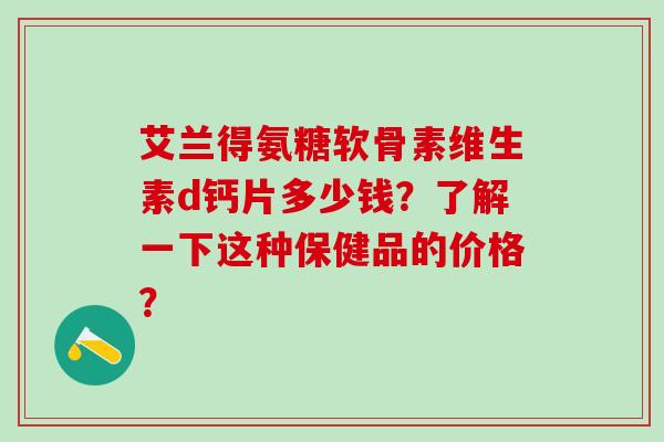 艾兰得氨糖软骨素维生素d钙片多少钱?了解一下这种保健品的价格?-第1张图片-氨糖科普网 艾兰得氨糖软骨素维生素d钙片多少钱?了解一下这种保健品的价格?-第1张图片-氨糖科普网