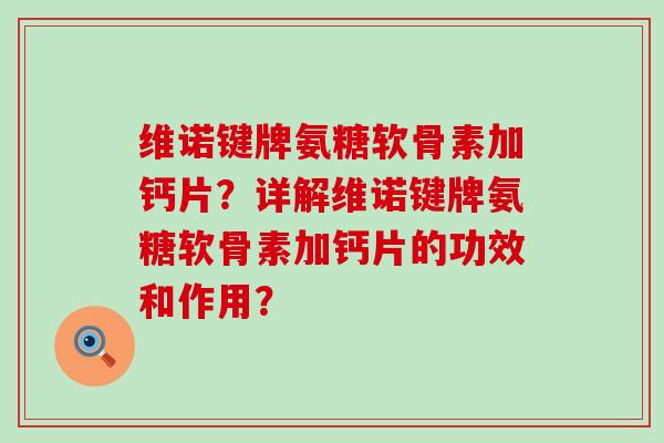 维诺键牌氨糖软骨素加钙片?详解维诺键牌氨糖软骨素加钙片的功效和作用?-第1张图片-氨糖科普网 维诺键牌氨糖软骨素加钙片?详解维诺键牌氨糖软骨素加钙片的功效和作用?-第1张图片-氨糖科普网