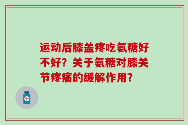 运动后膝盖疼吃氨糖好不好？关于氨糖对膝关节疼痛的缓解作用？-第1张图片-氨糖科普网