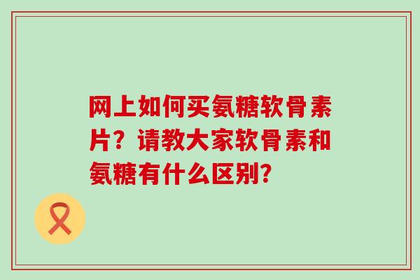 网上如何买氨糖软骨素片?请教大家软骨素和氨糖有什么区别?-第1张图片-氨糖科普网 网上如何买氨糖软骨素片?请教大家软骨素和氨糖有什么区别?-第1张图片-氨糖科普网