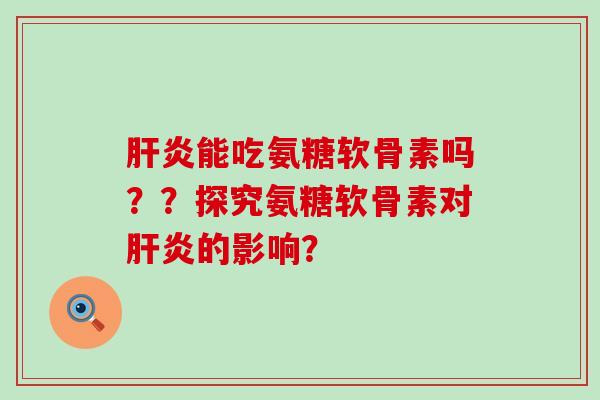 肝炎能吃氨糖软骨素吗??探究氨糖软骨素对肝炎的影响?-第1张图片-氨糖科普网 肝炎能吃氨糖软骨素吗??探究氨糖软骨素对肝炎的影响?-第1张图片-氨糖科普网
