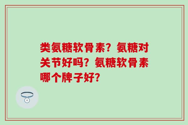 类氨糖软骨素?氨糖对关节好吗?氨糖软骨素哪个牌子好?-第1张图片-氨糖科普网 类氨糖软骨素?氨糖对关节好吗?氨糖软骨素哪个牌子好?-第1张图片-氨糖科普网